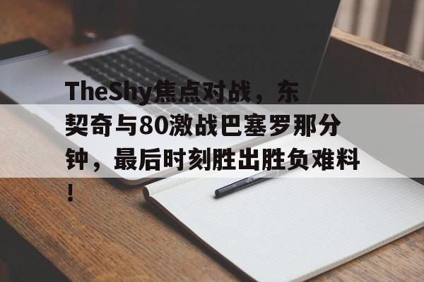 TheShy焦点对战,东契奇与80激战巴塞罗那分钟,最后时刻胜出胜负难料!的简单介绍 TheShy焦点对战,东契奇与80激战巴塞罗那分钟,最后时刻胜出胜负难料!的简单介绍