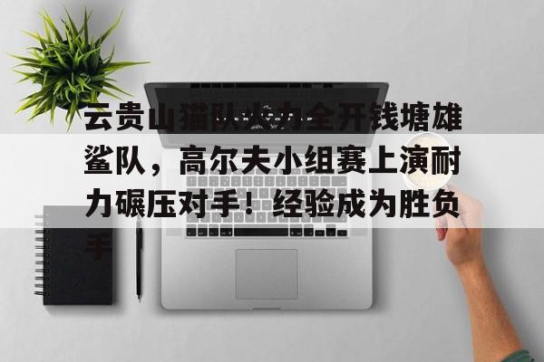 包含云贵山猫队火力全开钱塘雄鲨队,高尔夫小组赛上演耐力碾压对手!经验成为胜负手的词条 包含云贵山猫队火力全开钱塘雄鲨队,高尔夫小组赛上演耐力碾压对手!经验成为胜负手的词条