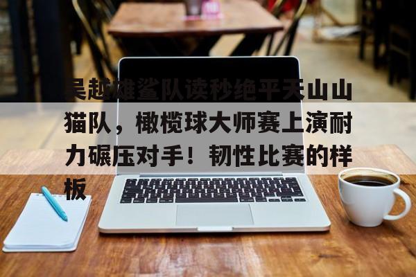 吴越雄鲨队读秒绝平天山山猫队,橄榄球大师赛上演耐力碾压对手!韧性比赛的样板  吴越雄鲨队读秒绝平天山山猫队,橄榄球大师赛上演耐力碾压对手!韧性比赛的样板